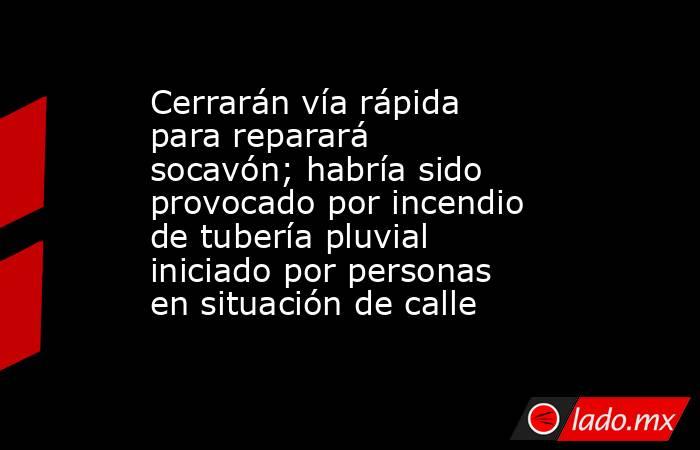 Cerrarán vía rápida para reparará socavón; habría sido provocado por incendio de tubería pluvial iniciado por personas en situación de calle. Noticias en tiempo real