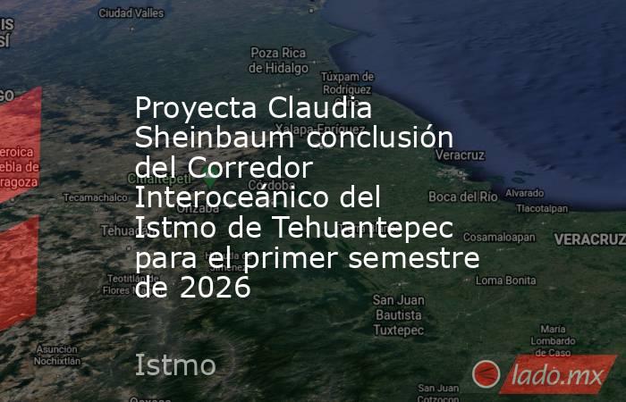 Proyecta Claudia Sheinbaum conclusión del Corredor Interoceánico del Istmo de Tehuantepec para el primer semestre de 2026. Noticias en tiempo real