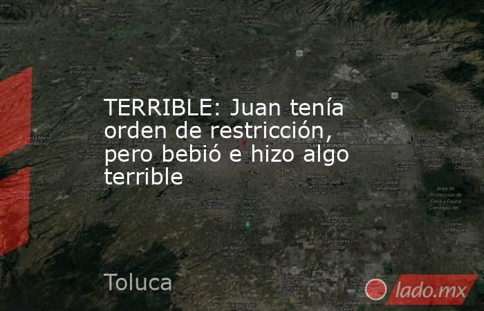 TERRIBLE: Juan tenía orden de restricción, pero bebió e hizo algo terrible. Noticias en tiempo real