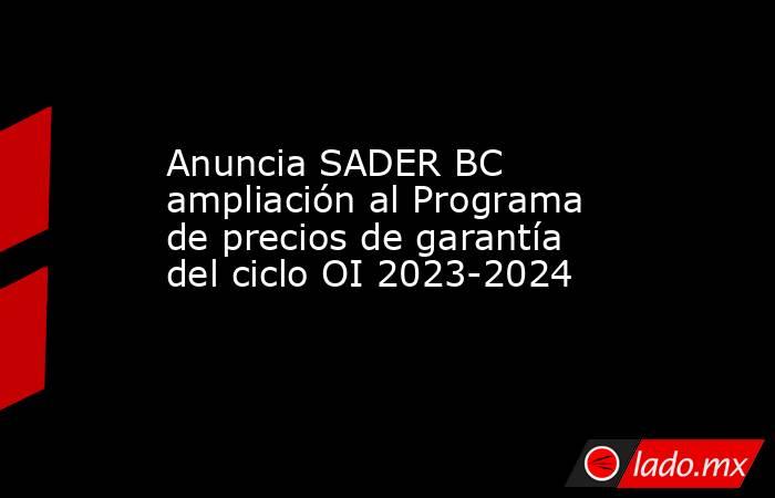 Anuncia SADER BC ampliación al Programa de precios de garantía del ciclo OI 2023-2024. Noticias en tiempo real