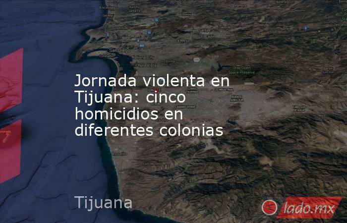 Jornada violenta en Tijuana: cinco homicidios en diferentes colonias. Noticias en tiempo real