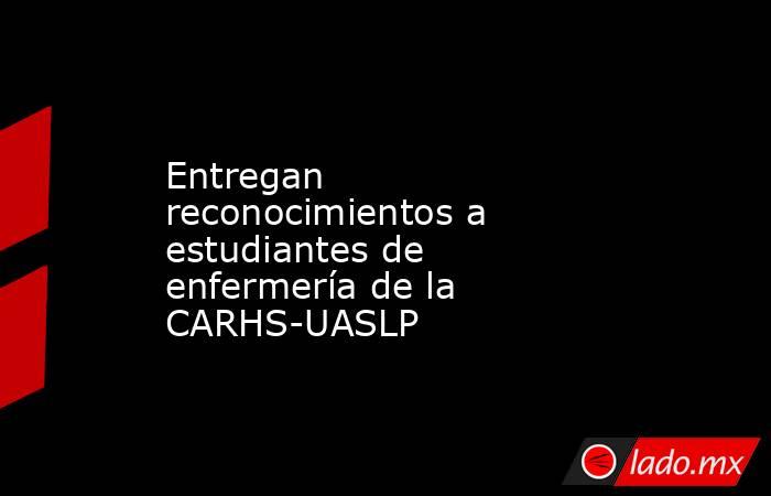 Entregan reconocimientos a estudiantes de enfermería de la CARHS-UASLP. Noticias en tiempo real