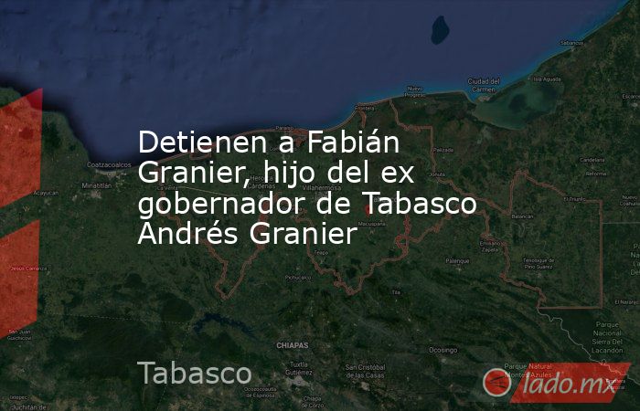 Detienen a Fabián Granier, hijo del ex gobernador de Tabasco Andrés Granier. Noticias en tiempo real