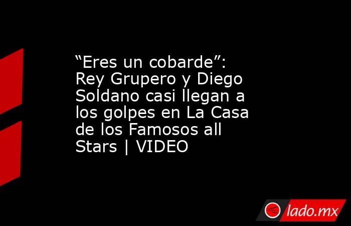 “Eres un cobarde”: Rey Grupero y Diego Soldano casi llegan a los golpes en La Casa de los Famosos all Stars | VIDEO. Noticias en tiempo real