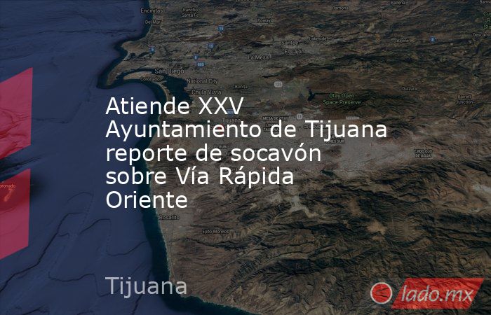 Atiende XXV Ayuntamiento de Tijuana reporte de socavón sobre Vía Rápida Oriente. Noticias en tiempo real