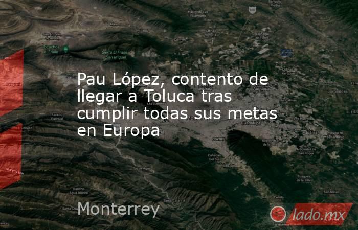 Pau López, contento de llegar a Toluca tras cumplir todas sus metas en Europa. Noticias en tiempo real