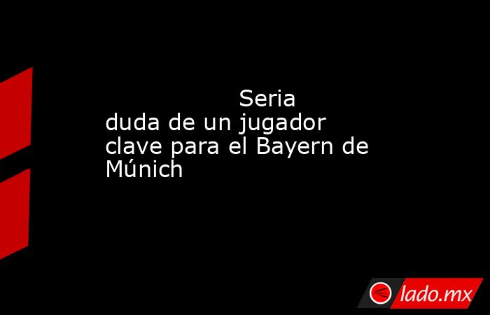                                                                                          Seria duda de un jugador clave para el Bayern de Múnich                                                                                     . Noticias en tiempo real