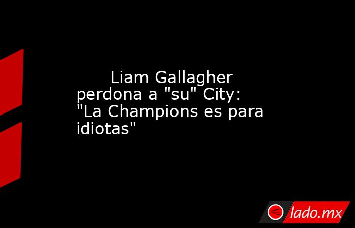                                                       Liam Gallagher perdona a 