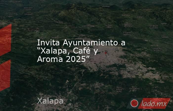 Invita Ayuntamiento a “Xalapa, Café y Aroma 2025”. Noticias en tiempo real