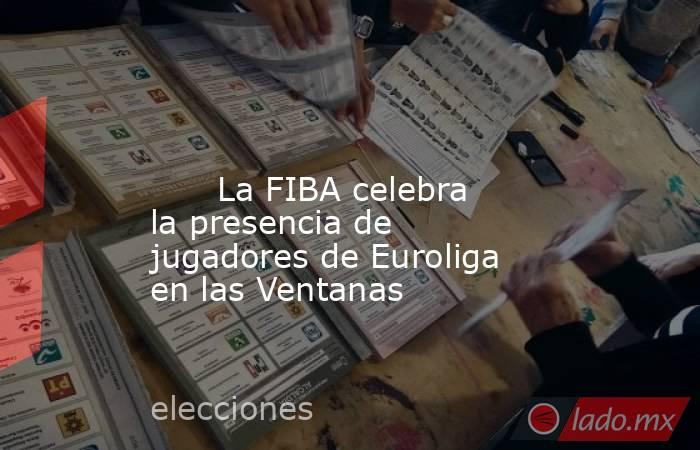                                                                                                                               La FIBA celebra la presencia de jugadores de Euroliga en las Ventanas                                                            . Noticias en tiempo real