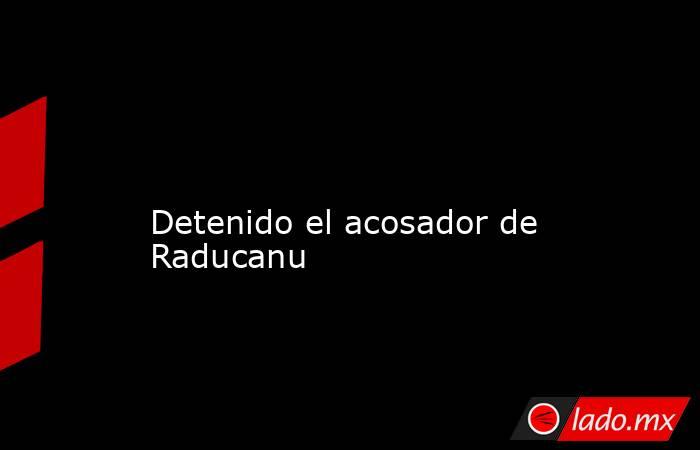                                                                                                                                            Detenido el acosador de Raducanu                                                                                    . Noticias en tiempo real
