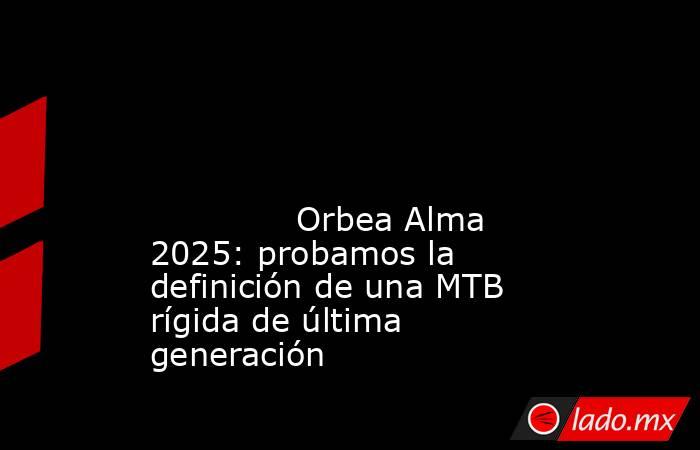                                                                                                                                                              Orbea Alma 2025: probamos la definición de una MTB rígida de última generación                    . Noticias en tiempo real