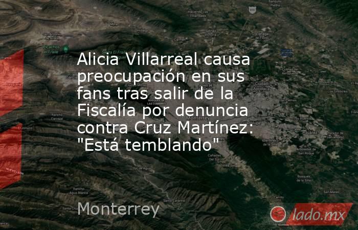 Alicia Villarreal causa preocupación en sus fans tras salir de la Fiscalía por denuncia contra Cruz Martínez: 