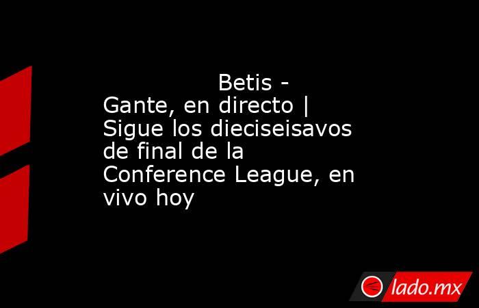                Betis - Gante, en directo | Sigue los dieciseisavos de final de la Conference League, en vivo hoy           . Noticias en tiempo real