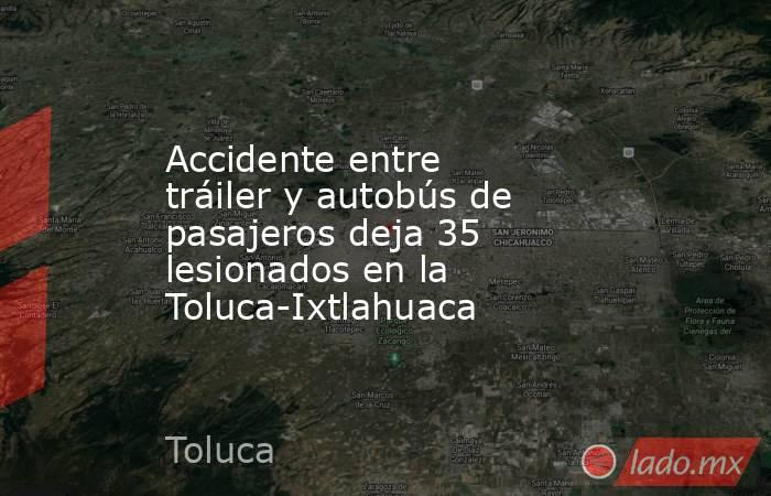 Accidente entre tráiler y autobús de pasajeros deja 35 lesionados en la Toluca-Ixtlahuaca. Noticias en tiempo real
