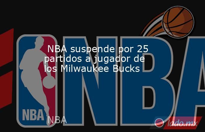  NBA suspende por 25 partidos a jugador de los Milwaukee Bucks. Noticias en tiempo real