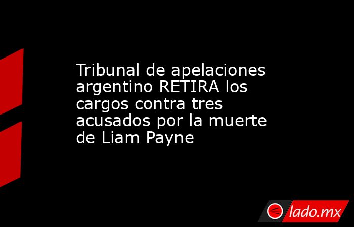 Tribunal de apelaciones argentino RETIRA los cargos contra tres acusados por la muerte de Liam Payne. Noticias en tiempo real