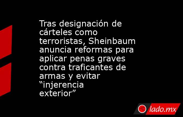 Tras designación de cárteles como terroristas, Sheinbaum anuncia reformas para aplicar penas graves contra traficantes de armas y evitar “injerencia exterior”. Noticias en tiempo real