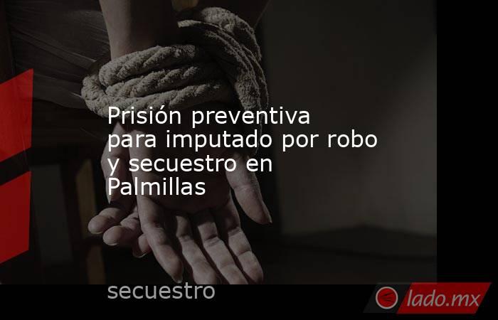 Prisión preventiva para imputado por robo y secuestro en Palmillas. Noticias en tiempo real