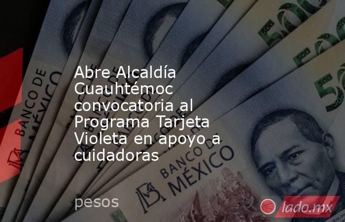 Abre Alcaldía Cuauhtémoc convocatoria al Programa Tarjeta Violeta en apoyo a cuidadoras. Noticias en tiempo real