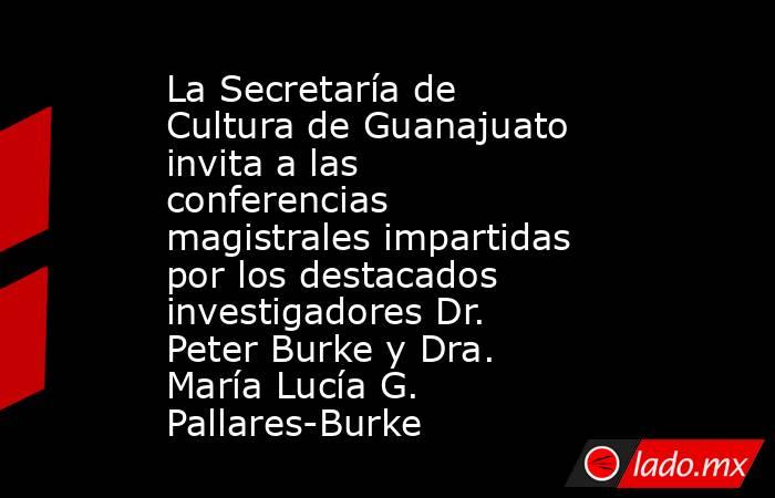 La Secretaría de Cultura de Guanajuato invita a las conferencias magistrales impartidas por los destacados investigadores Dr. Peter Burke y Dra. María Lucía G. Pallares-Burke. Noticias en tiempo real