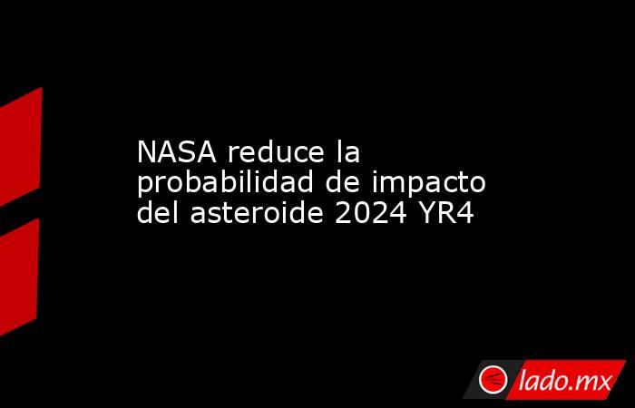 NASA reduce la probabilidad de impacto del asteroide 2024 YR4. Noticias en tiempo real