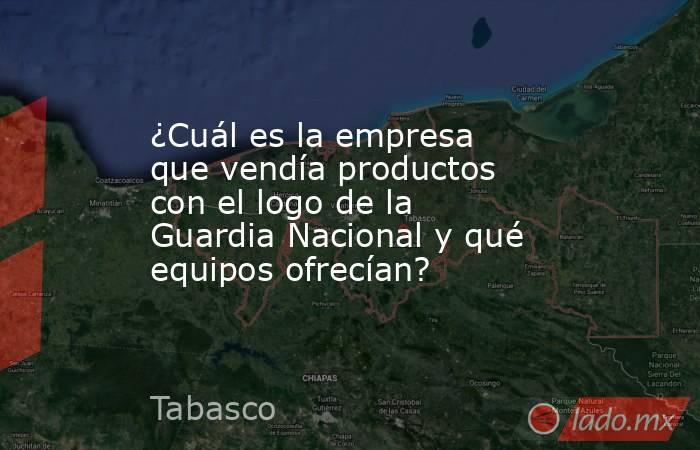 ¿Cuál es la empresa que vendía productos con el logo de la Guardia Nacional y qué equipos ofrecían?. Noticias en tiempo real