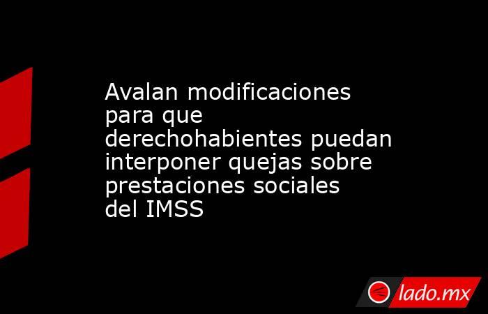 Avalan modificaciones para que derechohabientes puedan interponer quejas sobre prestaciones sociales del IMSS. Noticias en tiempo real