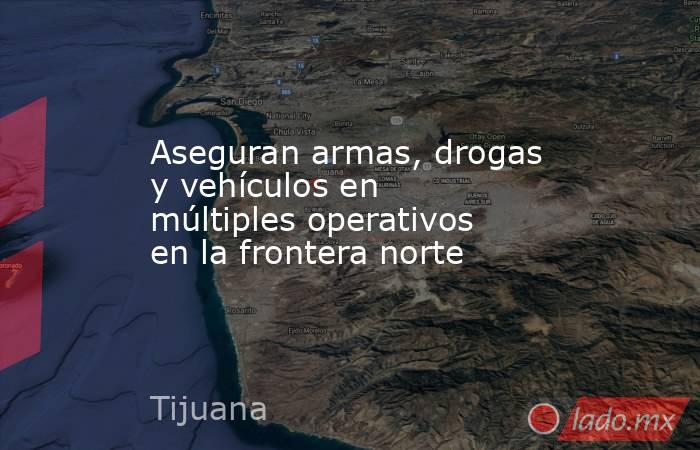 Aseguran armas, drogas y vehículos en múltiples operativos en la frontera norte. Noticias en tiempo real