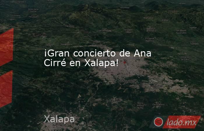 ¡Gran concierto de Ana Cirré en Xalapa!. Noticias en tiempo real
