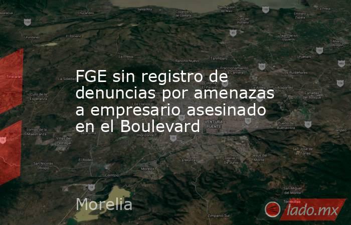 FGE sin registro de denuncias por amenazas a empresario asesinado en el Boulevard. Noticias en tiempo real