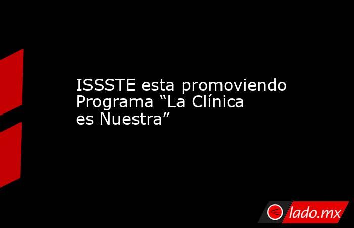 ISSSTE esta promoviendo Programa “La Clínica es Nuestra”. Noticias en tiempo real