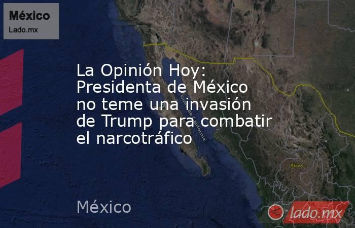 La Opinión Hoy: Presidenta de México no teme una invasión de Trump para combatir el narcotráfico. Noticias en tiempo real