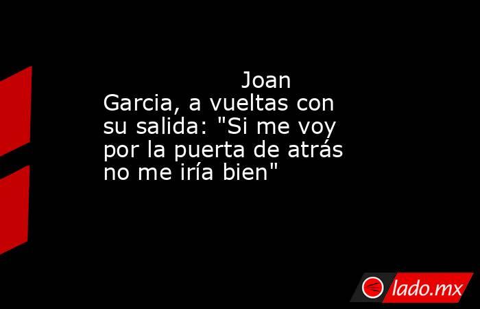                                                                   Joan Garcia, a vueltas con su salida: 