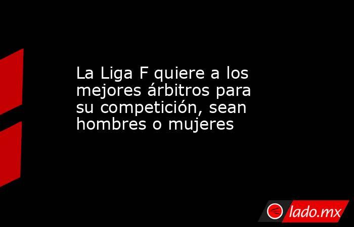                                                                        La Liga F quiere a los mejores árbitros para su competición, sean hombres o mujeres                                                                    . Noticias en tiempo real