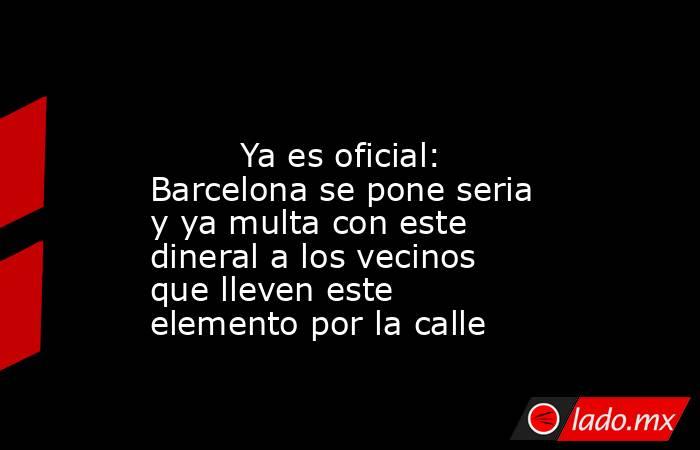                                                                                                         Ya es oficial: Barcelona se pone seria y ya multa con este dineral a los vecinos que lleven este elemento por la calle                                 . Noticias en tiempo real