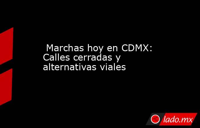  Marchas hoy en CDMX: Calles cerradas y alternativas viales. Noticias en tiempo real