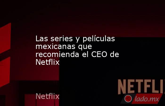 Las series y películas mexicanas que recomienda el CEO de Netflix. Noticias en tiempo real