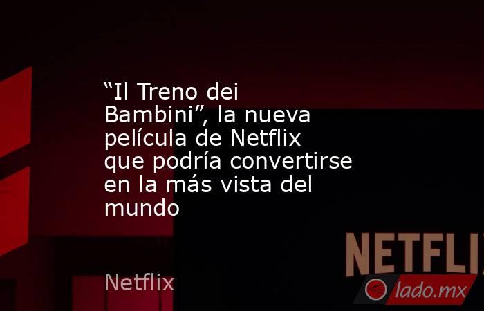 “Il Treno dei Bambini”, la nueva película de Netflix que podría convertirse en la más vista del mundo. Noticias en tiempo real
