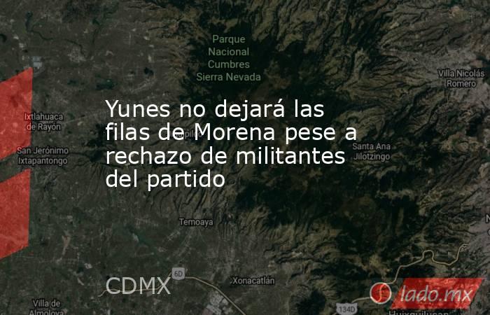 Yunes no dejará las filas de Morena pese a rechazo de militantes del partido. Noticias en tiempo real