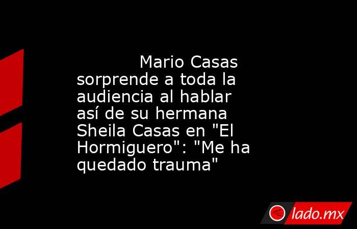                                                                                    Mario Casas sorprende a toda la audiencia al hablar así de su hermana Sheila Casas en 
