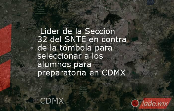  Lider de la Sección 32 del SNTE en contra de la tómbola para seleccionar a los alumnos para preparatoria en CDMX. Noticias en tiempo real