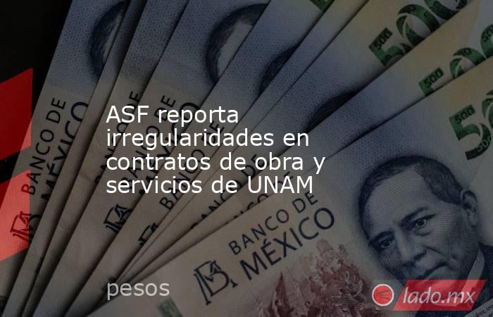 ASF reporta irregularidades en contratos de obra y servicios de UNAM. Noticias en tiempo real