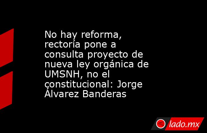 No hay reforma, rectoría pone a consulta proyecto de nueva ley orgánica de UMSNH, no el constitucional: Jorge Álvarez Banderas. Noticias en tiempo real