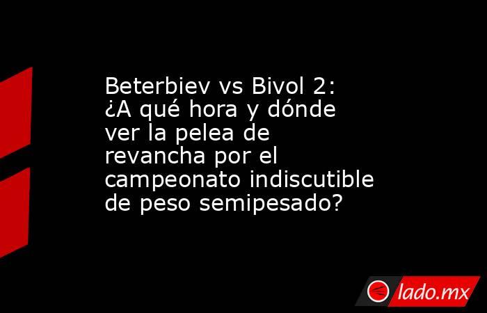Beterbiev vs Bivol 2: ¿A qué hora y dónde ver la pelea de revancha por el campeonato indiscutible de peso semipesado?. Noticias en tiempo real