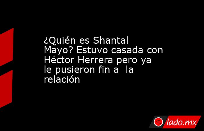 ¿Quién es Shantal Mayo? Estuvo casada con Héctor Herrera pero ya le pusieron fin a  la relación. Noticias en tiempo real