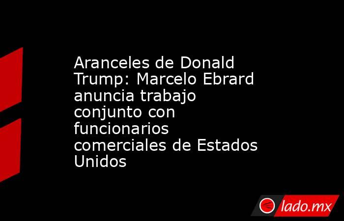Aranceles de Donald Trump: Marcelo Ebrard anuncia trabajo conjunto con funcionarios comerciales de Estados Unidos . Noticias en tiempo real