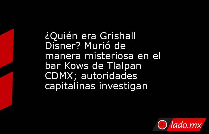 ¿Quién era Grishall Disner? Murió de manera misteriosa en el bar Kows de Tlalpan CDMX; autoridades capitalinas investigan. Noticias en tiempo real