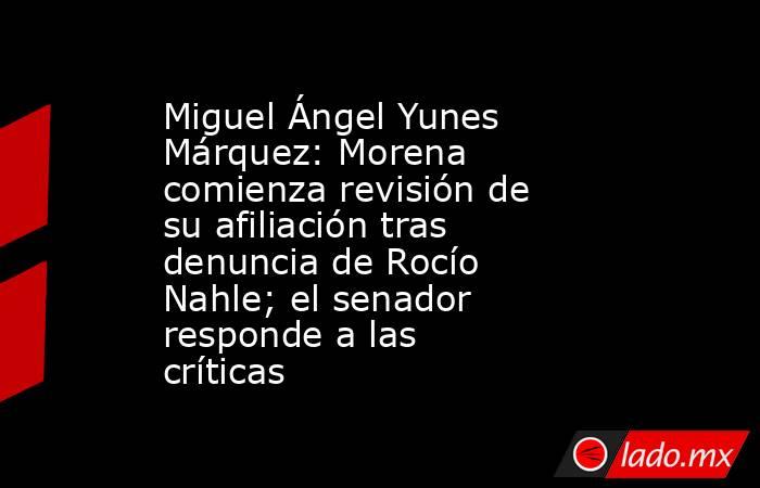 Miguel Ángel Yunes Márquez: Morena comienza revisión de su afiliación tras denuncia de Rocío Nahle; el senador responde a las críticas . Noticias en tiempo real