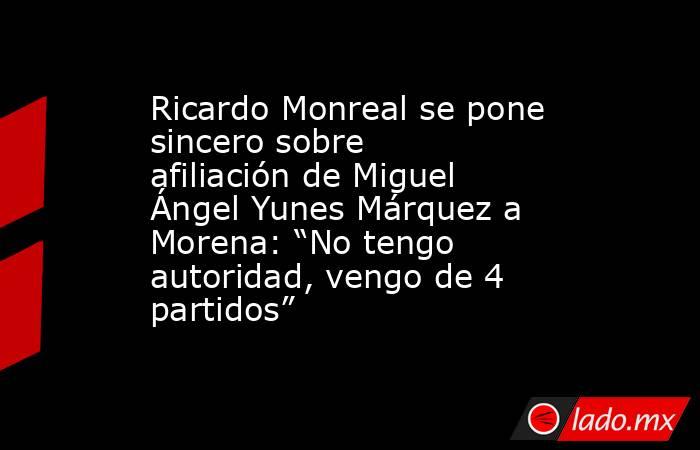 Ricardo Monreal se pone sincero sobre afiliación de Miguel Ángel Yunes Márquez a Morena: “No tengo autoridad, vengo de 4 partidos”  . Noticias en tiempo real